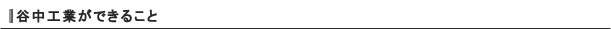谷中工業ができること